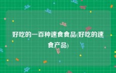 好吃的一百种速食食品(好吃的速食产品)