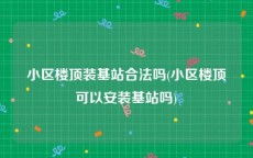 小区楼顶装基站合法吗(小区楼顶可以安装基站吗)