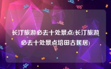 长汀旅游必去十处景点(长汀旅游必去十处景点培田古民居)
