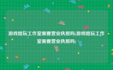 游戏陪玩工作室需要营业执照吗(游戏陪玩工作室需要营业执照吗)
