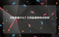 太极拳是什么？它的起源和特点如何