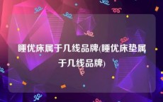 睡优床属于几线品牌(睡优床垫属于几线品牌)
