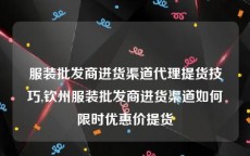 服装批发商进货渠道代理提货技巧,钦州服装批发商进货渠道如何限时优惠价提货