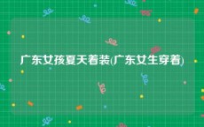 广东女孩夏天着装(广东女生穿着)