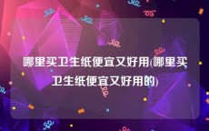 哪里买卫生纸便宜又好用(哪里买卫生纸便宜又好用的)