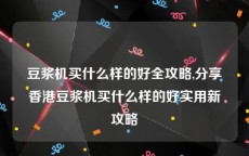 豆浆机买什么样的好全攻略,分享香港豆浆机买什么样的好实用新攻略