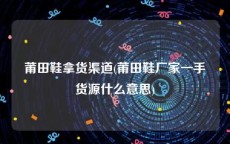 莆田鞋拿货渠道(莆田鞋厂家一手货源什么意思)