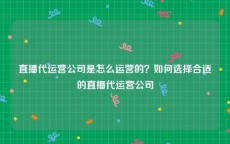 直播代运营公司是怎么运营的？如何选择合适的直播代运营公司