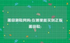 莆田潮鞋网购(在哪里能买到正版莆田鞋)