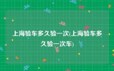 上海验车多久验一次(上海验车多久验一次车)