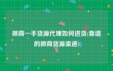 微商一手货源代理如何进货(靠谱的微商货源渠道)