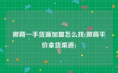 微商一手货源加盟怎么找(微商平价拿货渠道)