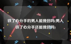 铁了心分手的男人能挽回吗(男人铁了心分手还能挽回吗)