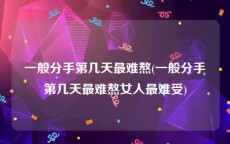 一般分手第几天最难熬(一般分手第几天最难熬女人最难受)