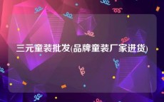 三元童装批发(品牌童装厂家进货)