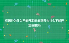 在国外为什么不能开定位(在国外为什么不能开定位服务)