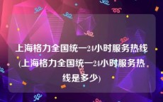 上海格力全国统一24小时服务热线(上海格力全国统一24小时服务热线是多少)