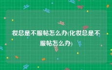 妆总是不服帖怎么办(化妆总是不服帖怎么办)