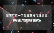 微商厂家一手货源怎样代理拿货(微商批发进货的技巧)