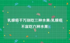 乳腺癌千万别吃三种水果(乳腺癌不宜吃六种水果)