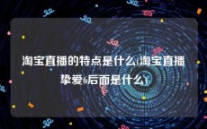 淘宝直播的特点是什么(淘宝直播挚爱6后面是什么)