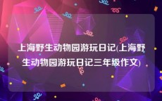 上海野生动物园游玩日记(上海野生动物园游玩日记三年级作文)
