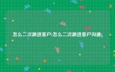 怎么二次跟进客户(怎么二次跟进客户沟通)