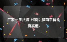 厂家一手货源上哪找(微商平价拿货渠道)