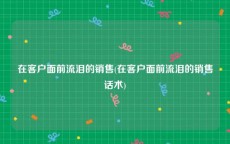 在客户面前流泪的销售(在客户面前流泪的销售话术)