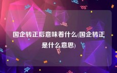 国企转正后意味着什么(国企转正是什么意思)