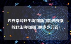西安秦岭野生动物园门票(西安秦岭野生动物园门票多少元钱)