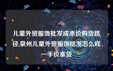 儿童外贸服饰批发成本价购货路径,泉州儿童外贸服饰批发怎么样一手价拿货