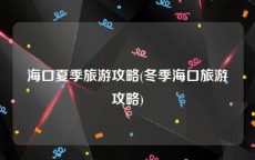 海口夏季旅游攻略(冬季海口旅游攻略)