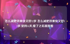 怎么减肥效果快又好12岁 怎么减肥效果快又好12岁,坚持55天,瘦了之后真好看