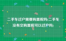 二手车过户需要购置税吗(二手车没有交购置税可以过户吗)