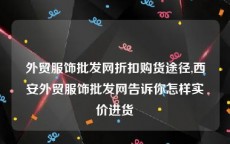 外贸服饰批发网折扣购货途径,西安外贸服饰批发网告诉你怎样实价进货