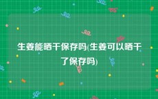 生姜能晒干保存吗(生姜可以晒干了保存吗)