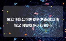 成立传媒公司需要多少钱(成立传媒公司需要多少钱费用)