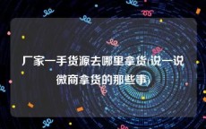 厂家一手货源去哪里拿货(说一说微商拿货的那些事)