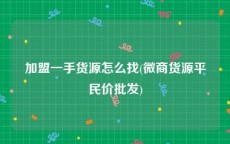 加盟一手货源怎么找(微商货源平民价批发)
