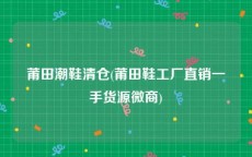 莆田潮鞋清仓(莆田鞋工厂直销一手货源微商)