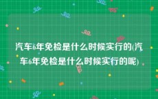 汽车6年免检是什么时候实行的(汽车6年免检是什么时候实行的呢)