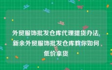 外贸服饰批发仓库代理提货办法,新余外贸服饰批发仓库教你如何低价拿货