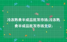 冷冻熟食半成品批发市场(冷冻熟食半成品批发市场北京)