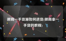 微商一手货源如何进货(微商拿一手货的教程)