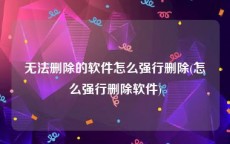 无法删除的软件怎么强行删除(怎么强行删除软件)