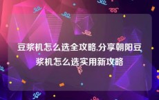豆浆机怎么选全攻略,分享朝阳豆浆机怎么选实用新攻略