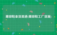 莆田鞋拿货渠道(莆田鞋工厂货源)