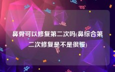 鼻骨可以修复第二次吗(鼻综合第二次修复是不是很慢)