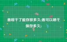 姜晾干了能存放多久(姜可以晒干保存多久)